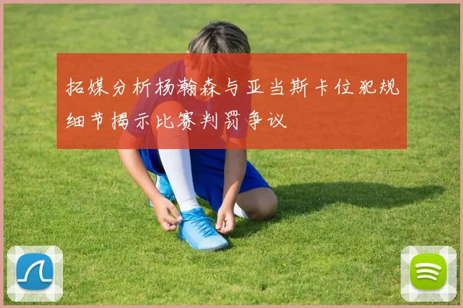 拓媒分析杨瀚森与亚当斯卡位犯规细节揭示比赛判罚争议