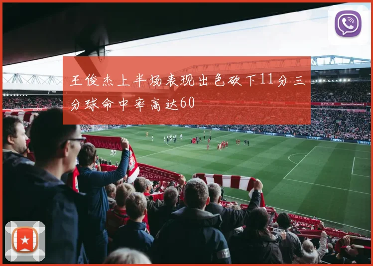王俊杰上半场表现出色砍下11分三分球命中率高达60