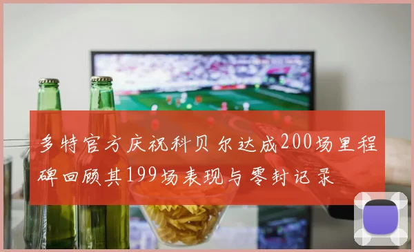 多特官方庆祝科贝尔达成200场里程碑回顾其199场表现与零封记录