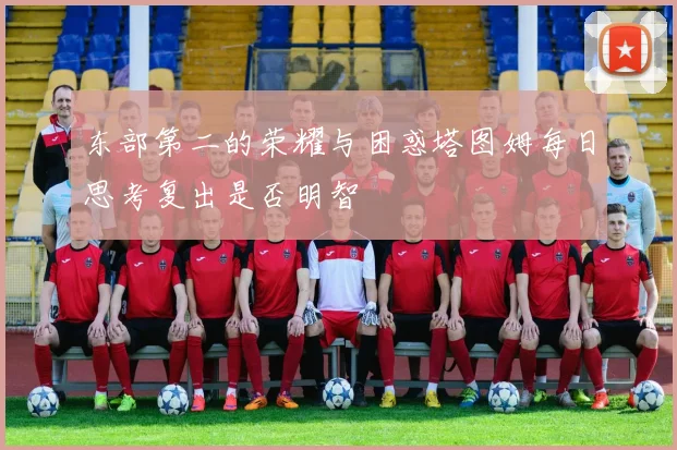 东部第二的荣耀与困惑塔图姆每日思考复出是否明智