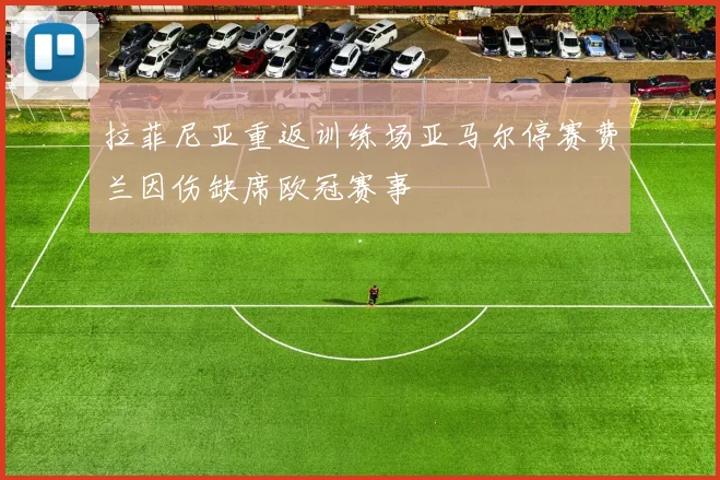 拉菲尼亚重返训练场亚马尔停赛费兰因伤缺席欧冠赛事