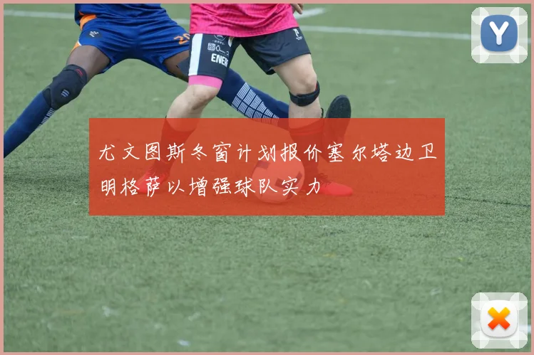 尤文图斯冬窗计划报价塞尔塔边卫明格萨以增强球队实力