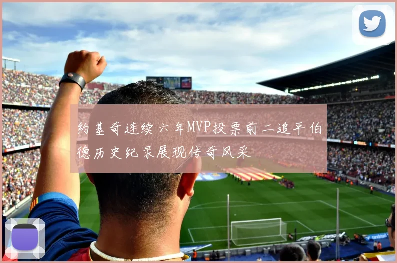 约基奇连续六年MVP投票前二追平伯德历史纪录展现传奇风采