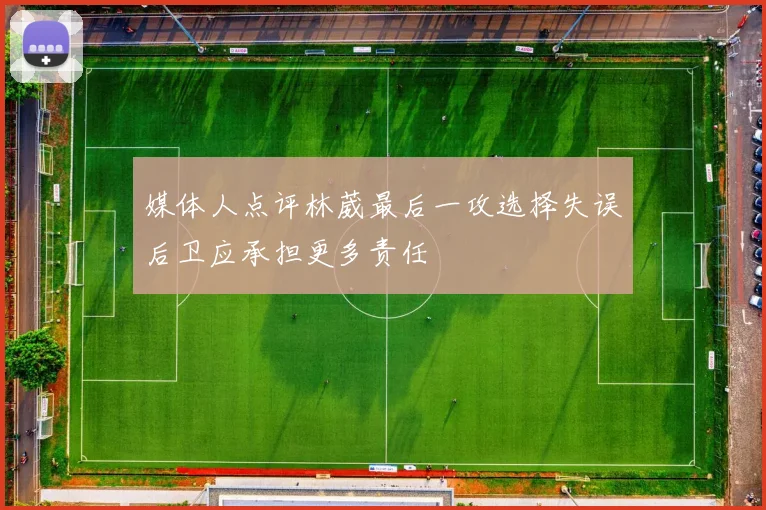 媒体人点评林葳最后一攻选择失误后卫应承担更多责任