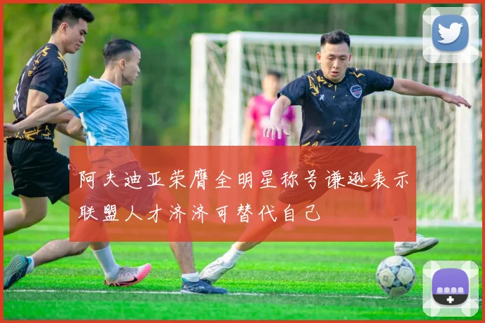 阿夫迪亚荣膺全明星称号谦逊表示联盟人才济济可替代自己
