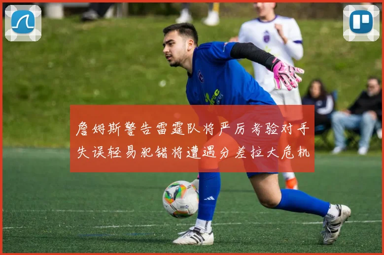 詹姆斯警告雷霆队将严厉考验对手失误轻易犯错将遭遇分差拉大危机