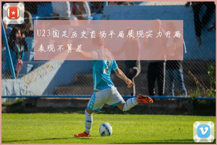 U23国足历史首场平局展现实力开局表现不算差