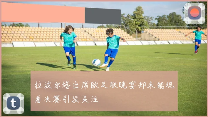 拉波尔塔出席欧足联晚宴却未能观看决赛引发关注
