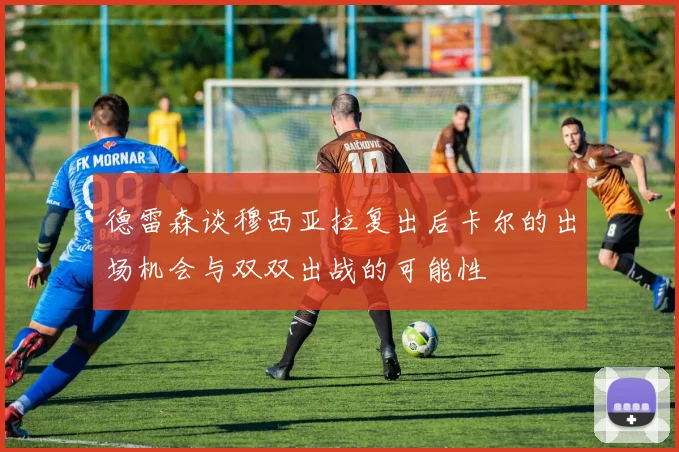 德雷森谈穆西亚拉复出后卡尔的出场机会与双双出战的可能性