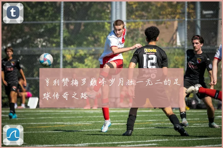 亨利赞梅罗巅峰岁月独一无二的足球传奇之路