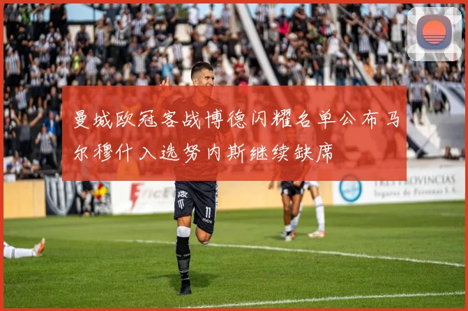 曼城欧冠客战博德闪耀名单公布马尔穆什入选努内斯继续缺席