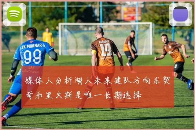 媒体人分析湖人未来建队方向东契奇和里夫斯是唯一长期选择
