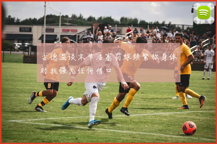 古德温谈末节活塞罚球频繁称身体对抗强无任何借口