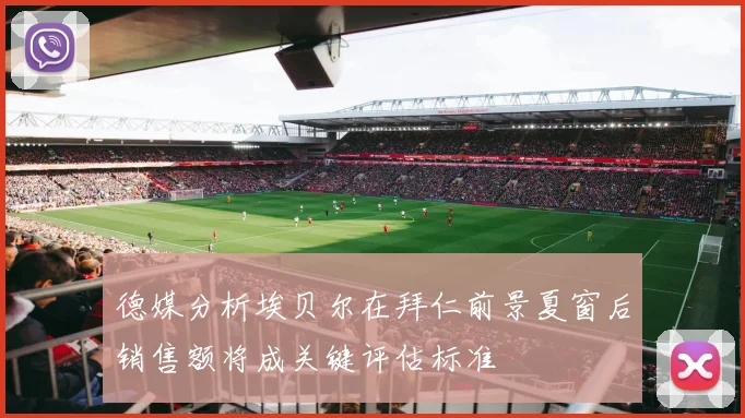 德媒分析埃贝尔在拜仁前景夏窗后销售额将成关键评估标准