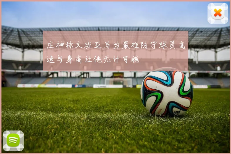 庄神称文班亚马为最难防守球员高速与身高让他无计可施