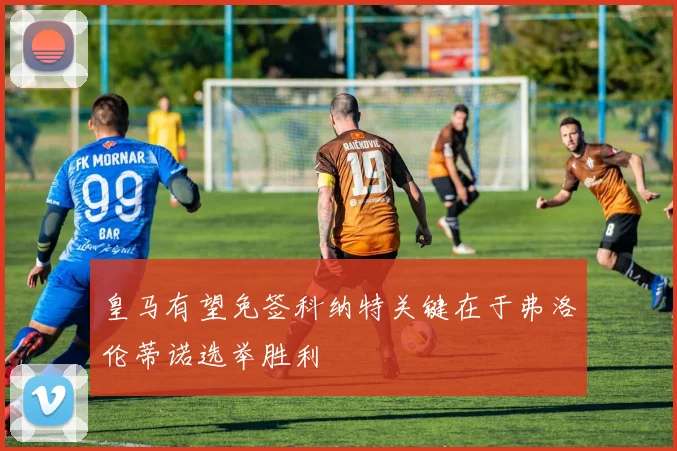 皇马有望免签科纳特关键在于弗洛伦蒂诺选举胜利