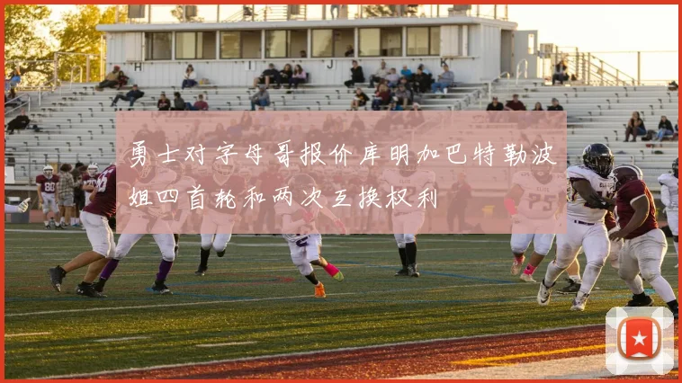勇士对字母哥报价库明加巴特勒波姐四首轮和两次互换权利