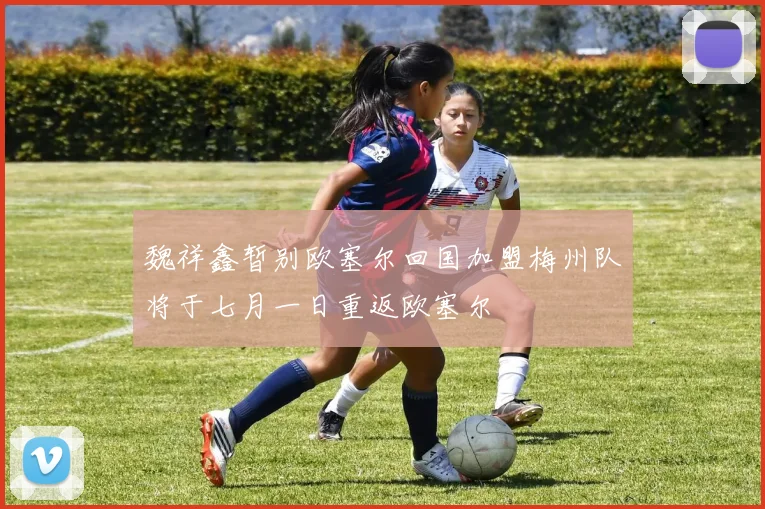 魏祥鑫暂别欧塞尔回国加盟梅州队将于七月一日重返欧塞尔