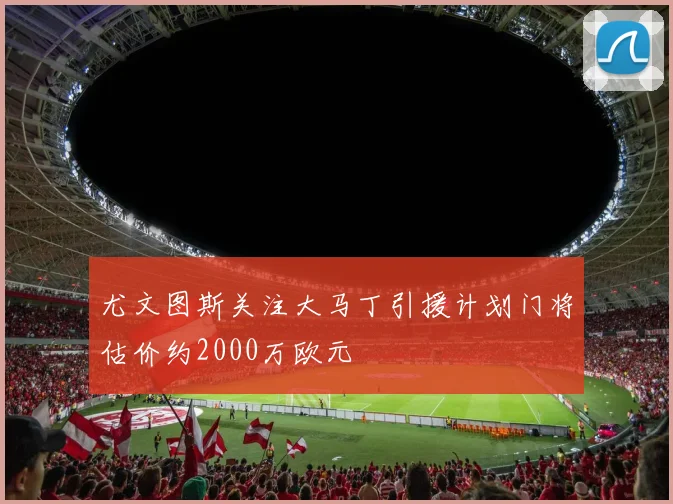 尤文图斯关注大马丁引援计划门将估价约2000万欧元