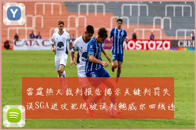 雷霆热火裁判报告揭示关键判罚失误SGA进攻犯规被误判鲍威尔回线违例未被吹罚