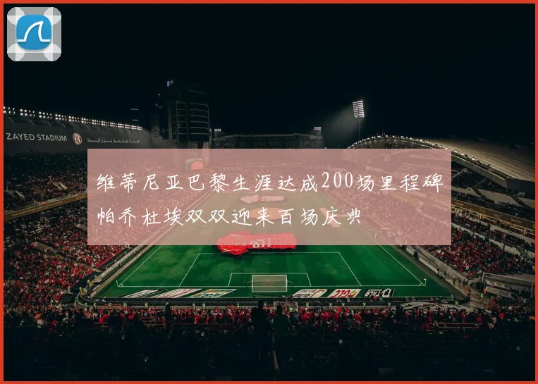 维蒂尼亚巴黎生涯达成200场里程碑帕乔杜埃双双迎来百场庆典