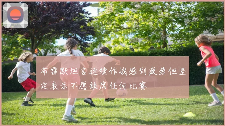 布雷默坦言连续作战感到疲劳但坚定表示不愿缺席任何比赛