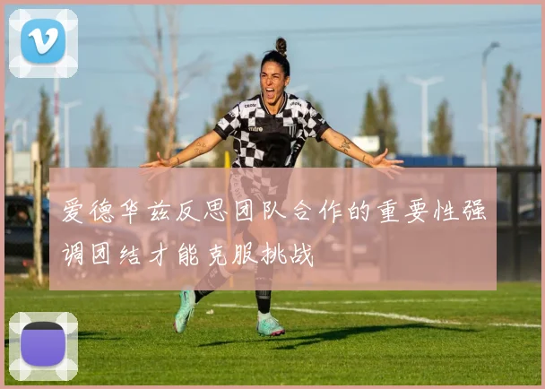 爱德华兹反思团队合作的重要性强调团结才能克服挑战