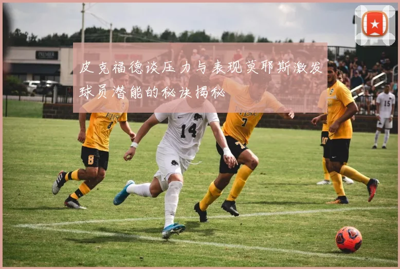 皮克福德谈压力与表现莫耶斯激发球员潜能的秘诀揭秘