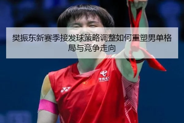 樊振东新赛季接发球策略调整如何重塑男单格局与竞争走向 | BANDAOSPORTS